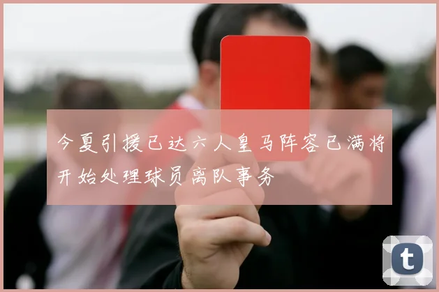 今夏引援已达六人皇马阵容已满将开始处理球员离队事务