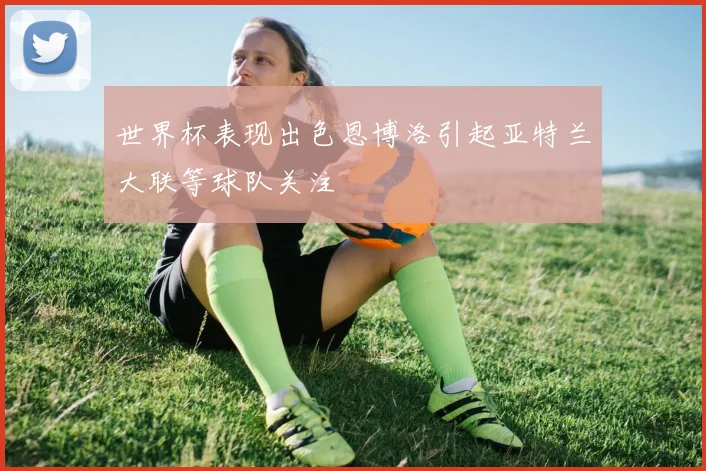 世界杯表现出色恩博洛引起亚特兰大联等球队关注